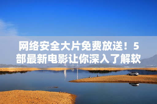 网络安全大片免费放送！5部最新电影让你深入了解软件防护技术！