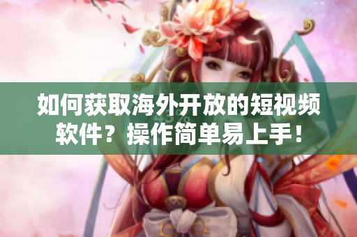 如何获取海外开放的短视频软件？操作简单易上手！