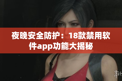 夜晚安全防护：18款禁用软件app功能大揭秘