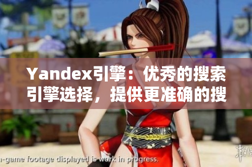 Yandex引擎：优秀的搜索引擎选择，提供更准确的搜索结果