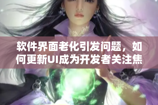 软件界面老化引发问题，如何更新UI成为开发者关注焦点