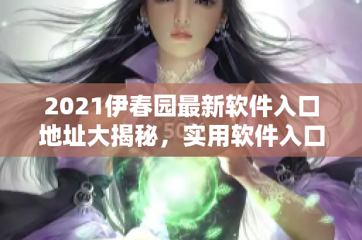 2021伊春园最新软件入口地址大揭秘，实用软件入口汇总