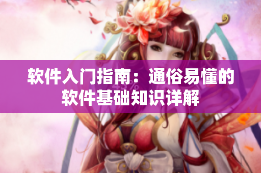 软件入门指南：通俗易懂的软件基础知识详解
