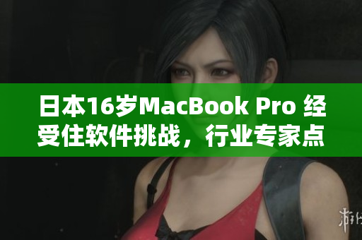 日本16岁MacBook Pro 经受住软件挑战，行业专家点赞