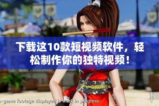 下载这10款短视频软件，轻松制作你的独特视频！