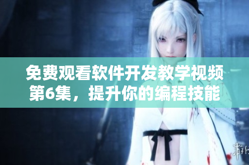 免费观看软件开发教学视频第6集，提升你的编程技能！