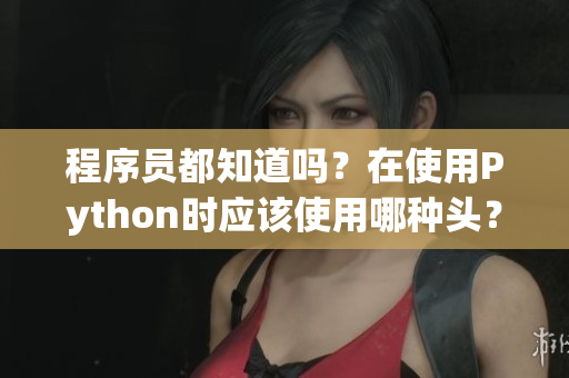 程序员都知道吗？在使用Python时应该使用哪种头？