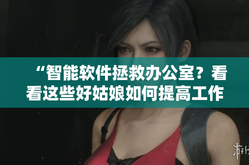 “智能软件拯救办公室？看看这些好姑娘如何提高工作效率！”