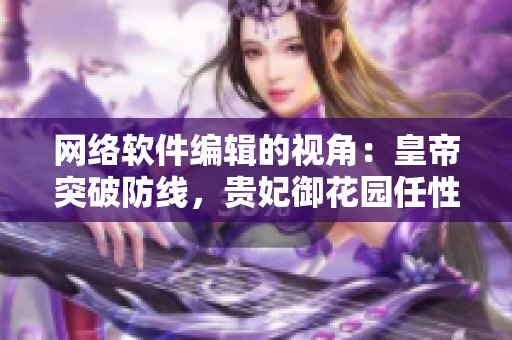 网络软件编辑的视角：皇帝突破防线，贵妃御花园任性享受隐私保护漏洞