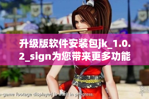 升级版软件安装包jk_1.0.2_sign为您带来更多功能