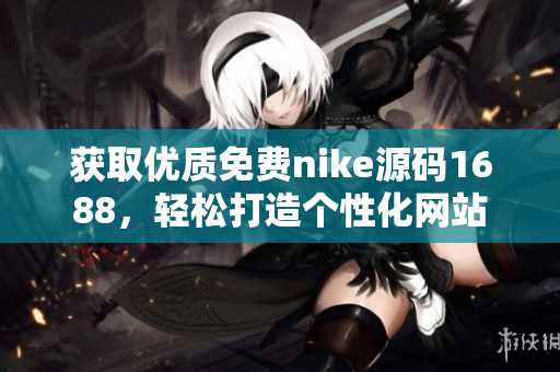 获取优质免费nike源码1688，轻松打造个性化网站
