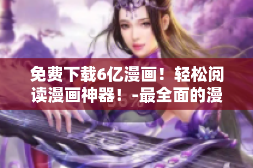 免费下载6亿漫画！轻松阅读漫画神器！-最全面的漫画资源和最便捷的阅读体验