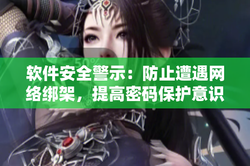 软件安全警示：防止遭遇网络绑架，提高密码保护意识