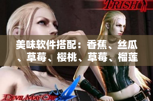 美味软件搭配：香蕉、丝瓜、草莓、樱桃、草莓、榴莲独家配方