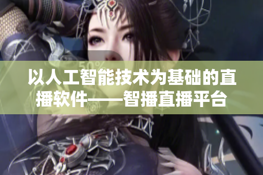 以人工智能技术为基础的直播软件——智播直播平台