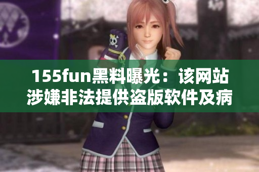 155fun黑料曝光：该网站涉嫌非法提供盗版软件及病毒下载