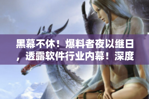 黑幕不休！爆料者夜以继日，透露软件行业内幕！深度揭秘引人入胜！
