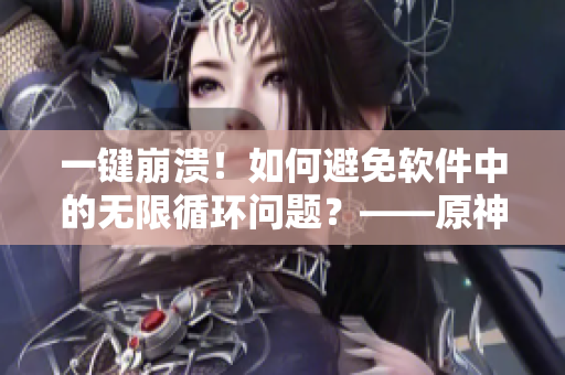 一键崩溃！如何避免软件中的无限循环问题？——原神女角色引发的技术思考