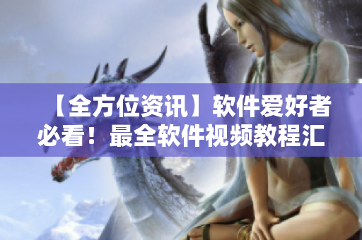 【全方位资讯】软件爱好者必看！最全软件视频教程汇总！