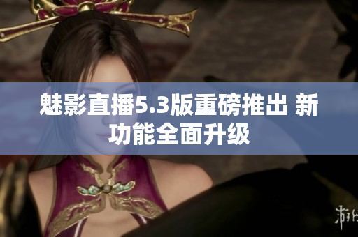 魅影直播5.3版重磅推出 新功能全面升级