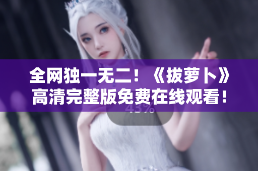 全网独一无二！《拔萝卜》高清完整版免费在线观看！