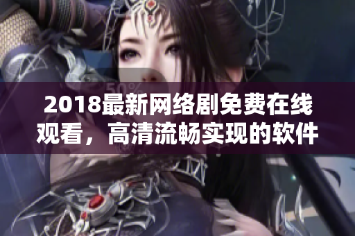 2018最新网络剧免费在线观看，高清流畅实现的软件推荐！