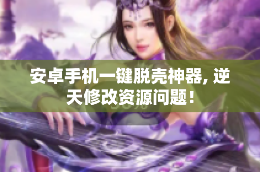 安卓手机一键脱壳神器, 逆天修改资源问题！