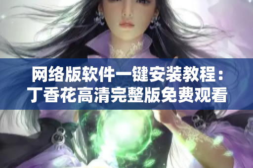 网络版软件一键安装教程：丁香花高清完整版免费观看