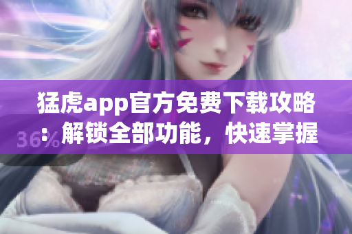 猛虎app官方免费下载攻略：解锁全部功能，快速掌握软件技巧