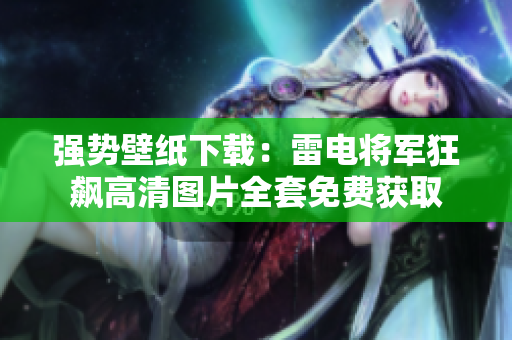强势壁纸下载：雷电将军狂飙高清图片全套免费获取