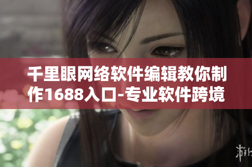 千里眼网络软件编辑教你制作1688入口-专业软件跨境采购网页版