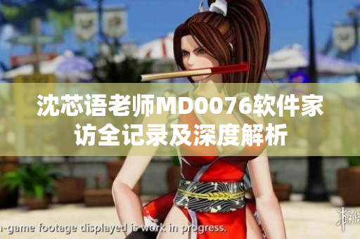 沈芯语老师MD0076软件家访全记录及深度解析