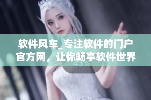软件风车_专注软件的门户官方网，让你畅享软件世界