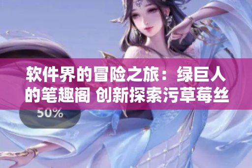 软件界的冒险之旅：绿巨人的笔趣阁 创新探索污草莓丝瓜秋葵故事