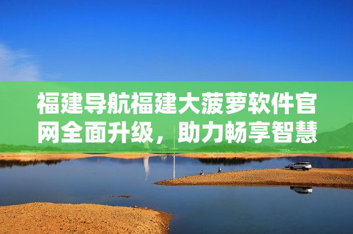 福建导航福建大菠萝软件官网全面升级，助力畅享智慧生活