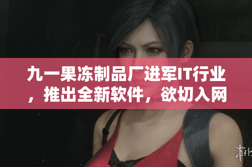 九一果冻制品厂进军IT行业，推出全新软件，欲切入网络潮流