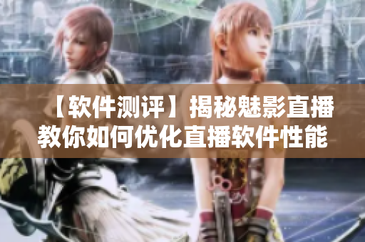 【软件测评】揭秘魅影直播教你如何优化直播软件性能