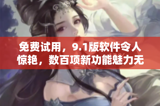 免费试用，9.1版软件令人惊艳，数百项新功能魅力无限！