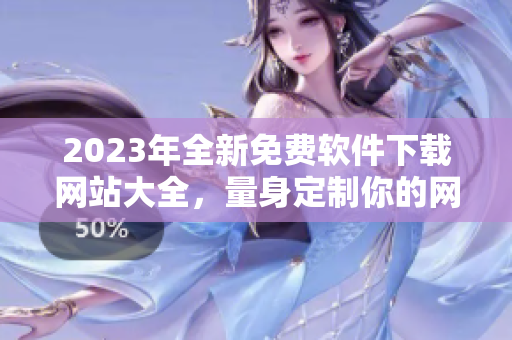 2023年全新免费软件下载网站大全，量身定制你的网络软件需求！