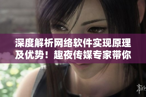 深度解析网络软件实现原理及优势！趣夜传媒专家带你探索