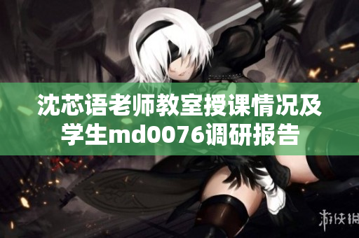 沈芯语老师教室授课情况及学生md0076调研报告
