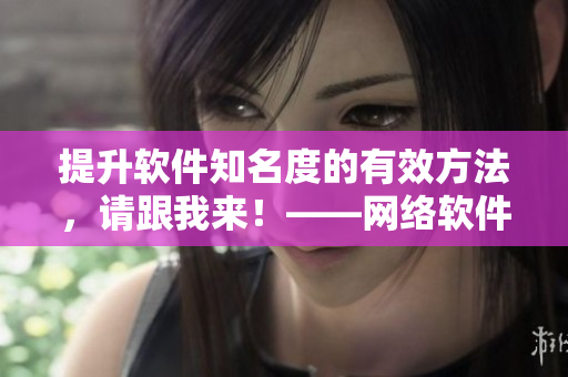 提升软件知名度的有效方法，请跟我来！——网络软件推广攻略