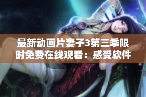 最新动画片妻子3第三季限时免费在线观看：感受软件震撼特效！