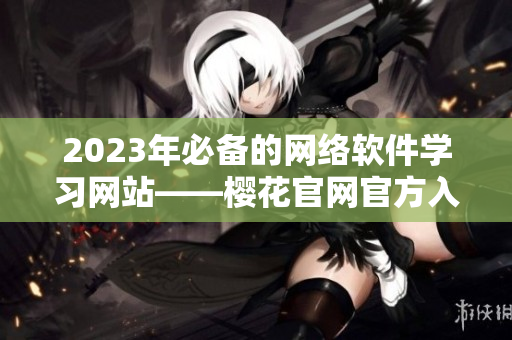 2023年必备的网络软件学习网站——樱花官网官方入门指南