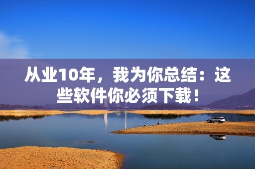 从业10年，我为你总结：这些软件你必须下载！