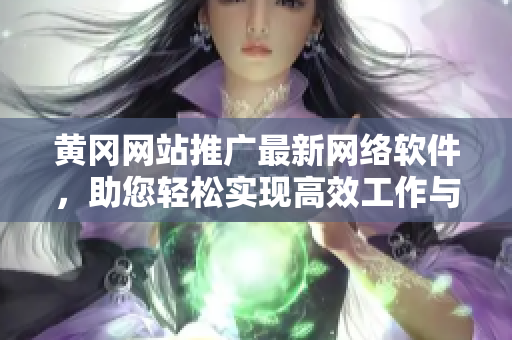 黄冈网站推广最新网络软件，助您轻松实现高效工作与沟通