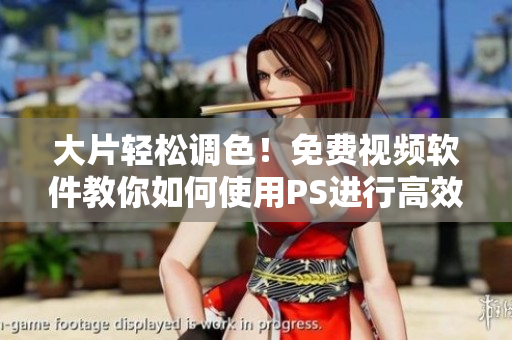大片轻松调色！免费视频软件教你如何使用PS进行高效图像处理