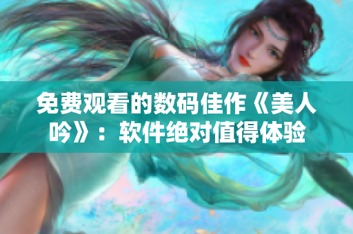 免费观看的数码佳作《美人吟》：软件绝对值得体验