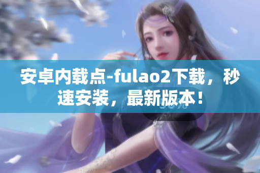 安卓内载点-fulao2下载，秒速安装，最新版本！