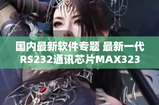 国内最新软件专题 最新一代RS232通讯芯片MAX3232详解